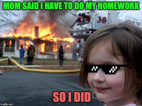 Disaster Girl | MOM SAID I HAVE TO DO MY HOMEWORK; SO I DID | image tagged in memes,disaster girl | made w/ Imgflip meme maker