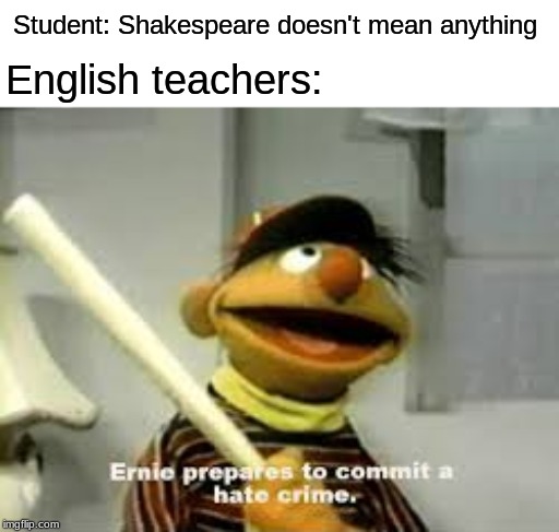 Ernie Prepares to commit a hate crime | Student: Shakespeare doesn't mean anything; English teachers: | image tagged in ernie prepares to commit a hate crime | made w/ Imgflip meme maker
