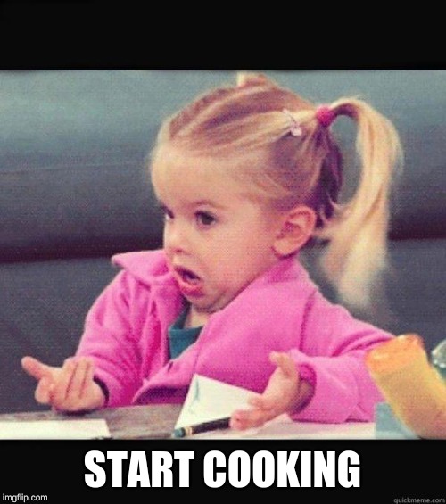 I dont know girl | START COOKING | image tagged in i dont know girl | made w/ Imgflip meme maker