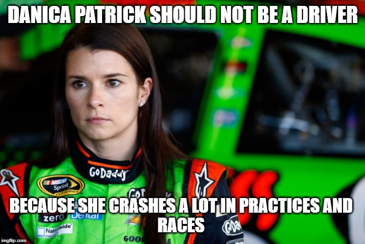 DANICA PATRICK SHOULD NOT BE A DRIVER; BECAUSE SHE CRASHES A LOT IN PRACTICES AND 
RACES | image tagged in motorsport | made w/ Imgflip meme maker
