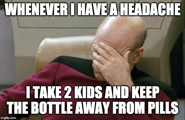 Captain Picard Facepalm Meme | WHENEVER I HAVE A HEADACHE I TAKE 2 KIDS AND KEEP THE BOTTLE AWAY FROM PILLS | image tagged in memes,captain picard facepalm | made w/ Imgflip meme maker