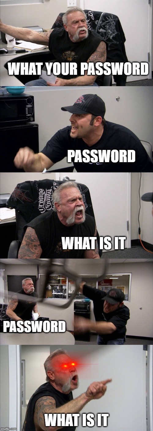 American Chopper Argument | WHAT YOUR PASSWORD; PASSWORD; WHAT IS IT; PASSWORD; WHAT IS IT | image tagged in memes,american chopper argument | made w/ Imgflip meme maker