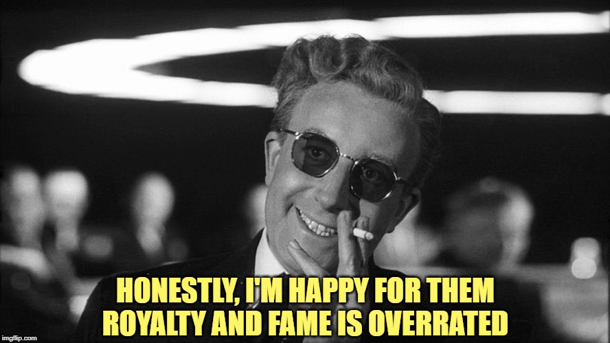 Doctor Strangelove says... | HONESTLY, I'M HAPPY FOR THEM
ROYALTY AND FAME IS OVERRATED | image tagged in doctor strangelove says | made w/ Imgflip meme maker