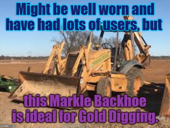 Mark 1 Gold Digger | Might be well worn and have had lots of users, but; YARRA MAN; this Markle Backhoe is ideal for Gold Digging. | image tagged in mark 1 gold digger | made w/ Imgflip meme maker