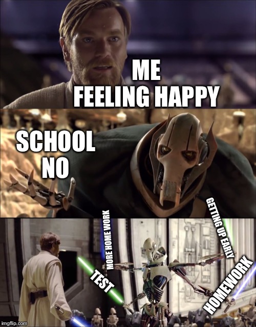 Hello There. Obi-wan vs Griveous | ME 
FEELING HAPPY; SCHOOL 
NO; GETTING UP EARLY; MORE HOME WORK; TEST; HOMEWORK | image tagged in hello there obi-wan vs griveous | made w/ Imgflip meme maker