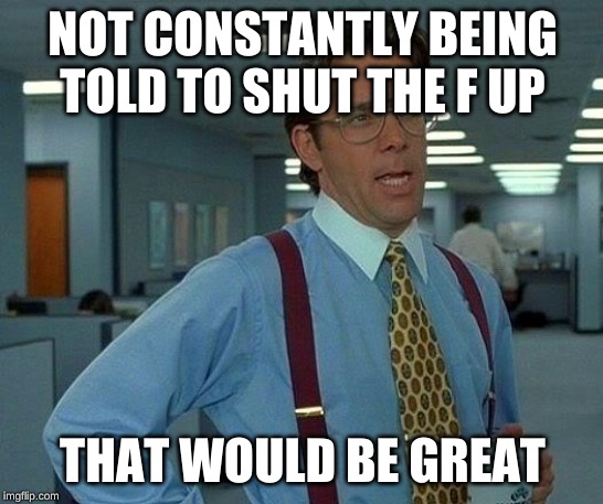That Would Be Great | NOT CONSTANTLY BEING TOLD TO SHUT THE F UP; THAT WOULD BE GREAT | image tagged in memes,that would be great | made w/ Imgflip meme maker
