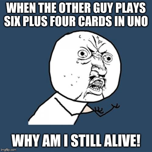Y U No | WHEN THE OTHER GUY PLAYS SIX PLUS FOUR CARDS IN UNO; WHY AM I STILL ALIVE! | image tagged in memes,y u no | made w/ Imgflip meme maker