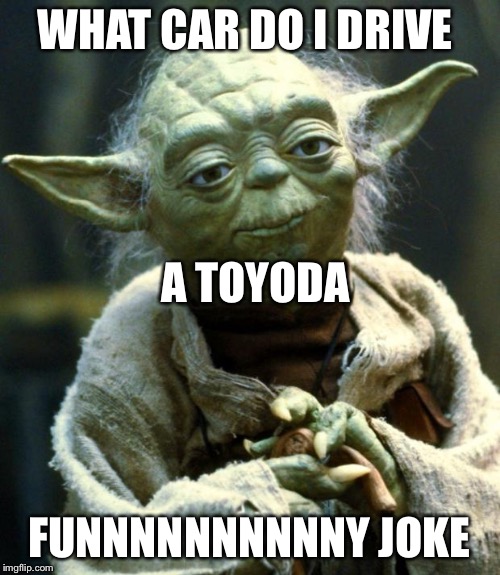 Star Wars Yoda Meme | WHAT CAR DO I DRIVE; A TOYODA; FUNNNNNNNNNNY JOKE | image tagged in memes,star wars yoda | made w/ Imgflip meme maker