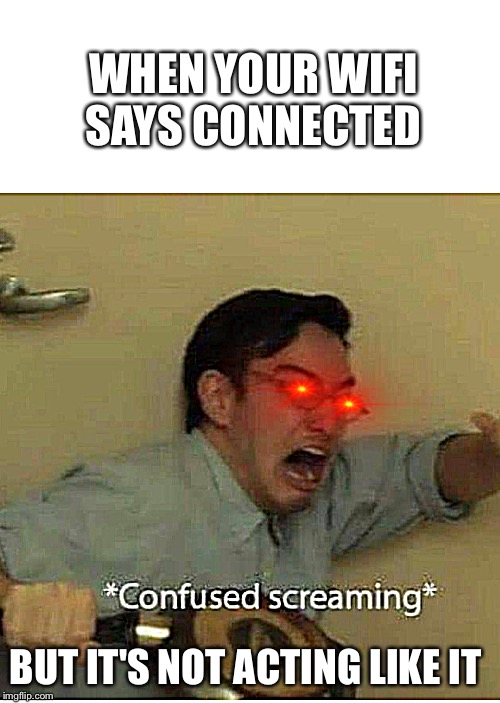 confused screaming | WHEN YOUR WIFI SAYS CONNECTED; BUT IT'S NOT ACTING LIKE IT | image tagged in confused screaming | made w/ Imgflip meme maker