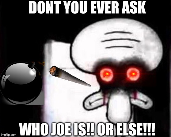 Squidward Suicide | DONT YOU EVER ASK; WHO JOE IS!! OR ELSE!!! | image tagged in squidward suicide | made w/ Imgflip meme maker
