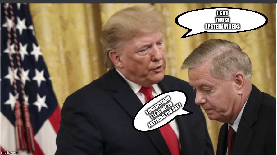 I GOT THOSE EPSTEIN VIDEOS; I UNDERSTAND I'LL AGREE TO ANYTHING YOU SAY ! | image tagged in trump,graham | made w/ Imgflip meme maker