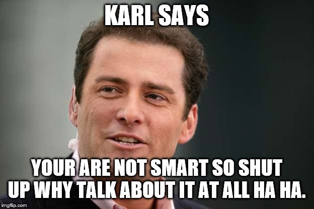 Karl Stefanovic Says | KARL SAYS; YOUR ARE NOT SMART SO SHUT UP WHY TALK ABOUT IT AT ALL HA HA. | image tagged in karl stefanovic says | made w/ Imgflip meme maker