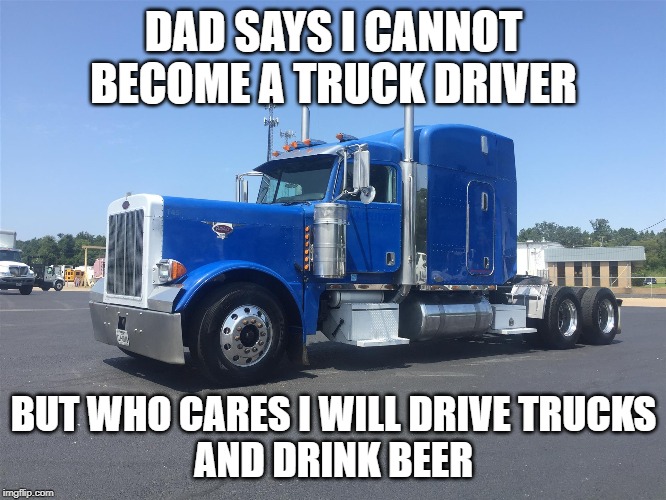 DAD SAYS I CANNOT BECOME A TRUCK DRIVER; BUT WHO CARES I WILL DRIVE TRUCKS
AND DRINK BEER | image tagged in trucker | made w/ Imgflip meme maker