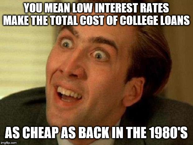 well yeah | YOU MEAN LOW INTEREST RATES MAKE THE TOTAL COST OF COLLEGE LOANS; AS CHEAP AS BACK IN THE 1980'S | image tagged in college,elizabeth warren,bernie sanders,democrats,2020 elections | made w/ Imgflip meme maker