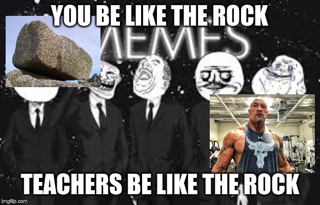 memes all day | YOU BE LIKE THE ROCK; TEACHERS BE LIKE THE ROCK | image tagged in memes all day | made w/ Imgflip meme maker