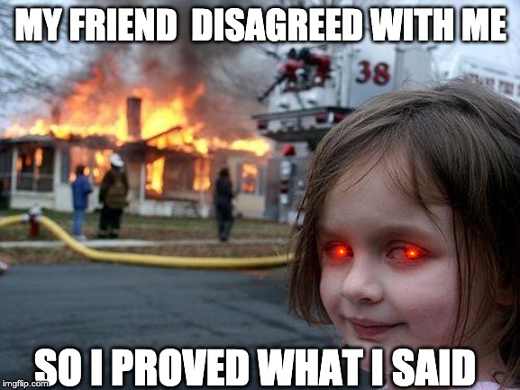 Disaster Girl Meme | MY FRIEND  DISAGREED WITH ME; SO I PROVED WHAT I SAID | image tagged in memes,disaster girl | made w/ Imgflip meme maker