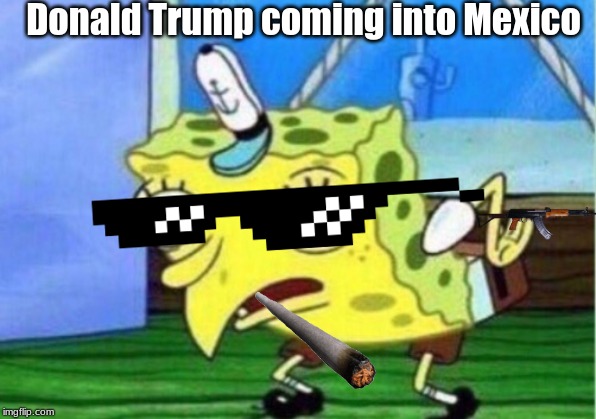 Donald trump coming into mexico | Donald Trump coming into Mexico | image tagged in memes,mocking spongebob | made w/ Imgflip meme maker