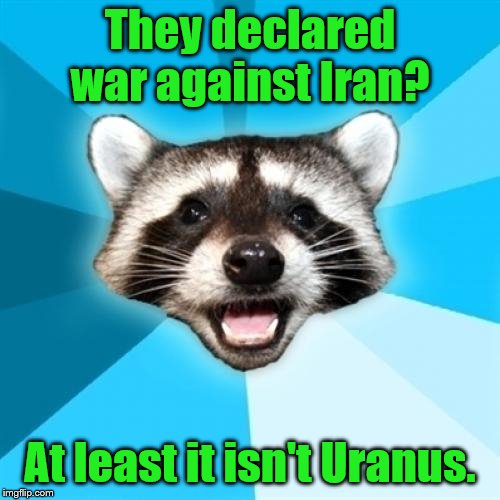 Lame Pun Coon Meme | They declared war against Iran? At least it isn't Uranus. | image tagged in memes,lame pun coon | made w/ Imgflip meme maker