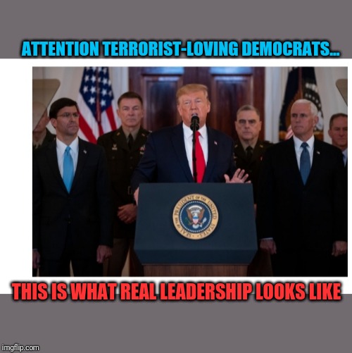 DEMOCRATS SUCK | ATTENTION TERRORIST-LOVING DEMOCRATS... THIS IS WHAT REAL LEADERSHIP LOOKS LIKE | image tagged in trump administration | made w/ Imgflip meme maker