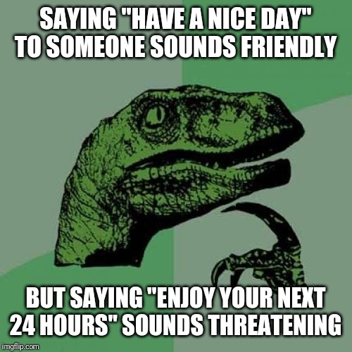 Philosoraptor Meme | SAYING "HAVE A NICE DAY" TO SOMEONE SOUNDS FRIENDLY; BUT SAYING "ENJOY YOUR NEXT 24 HOURS" SOUNDS THREATENING | image tagged in memes,philosoraptor | made w/ Imgflip meme maker
