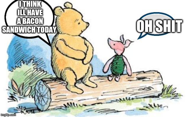 winnie the pooh and piglet | I THINK ILL HAVE A BACON SANDWICH TODAY; OH SHIT | image tagged in winnie the pooh and piglet | made w/ Imgflip meme maker