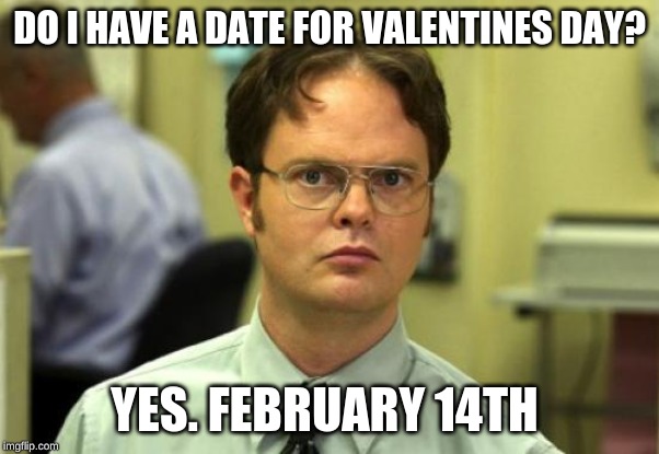 Dwight Schrute | DO I HAVE A DATE FOR VALENTINES DAY? YES. FEBRUARY 14TH | image tagged in memes,dwight schrute | made w/ Imgflip meme maker