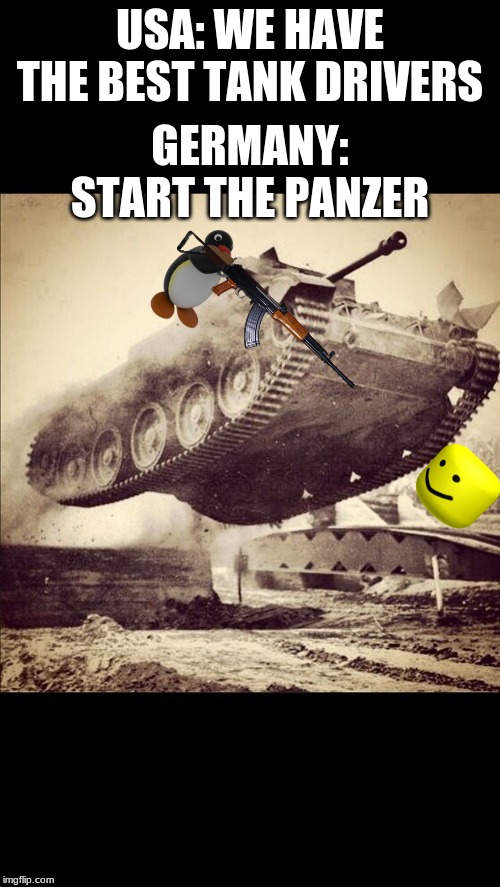 Tanks away | GERMANY: START THE PANZER; USA: WE HAVE THE BEST TANK DRIVERS | image tagged in tanks away,ww2 | made w/ Imgflip meme maker