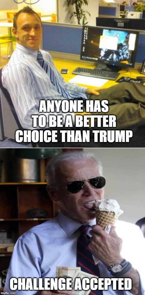 Biden Challenge Accepted | ANYONE HAS TO BE A BETTER CHOICE THAN TRUMP; CHALLENGE ACCEPTED | image tagged in biden challenge accepted | made w/ Imgflip meme maker