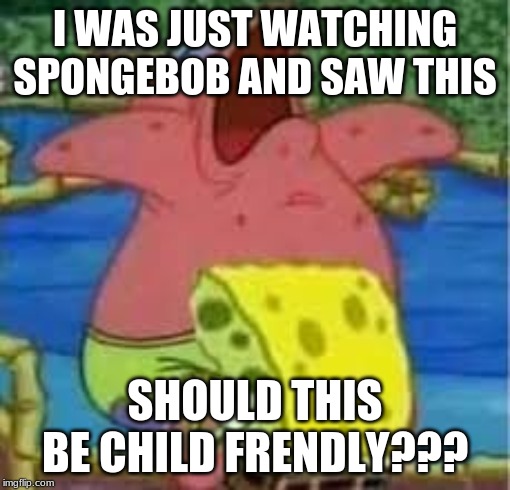 I WAS JUST WATCHING SPONGEBOB AND SAW THIS; SHOULD THIS BE CHILD FRENDLY??? | made w/ Imgflip meme maker
