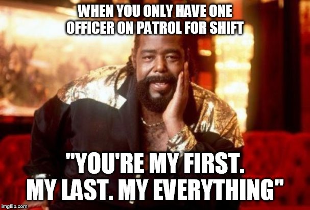 Barry White | WHEN YOU ONLY HAVE ONE OFFICER ON PATROL FOR SHIFT; "YOU'RE MY FIRST. MY LAST. MY EVERYTHING" | image tagged in barry white | made w/ Imgflip meme maker