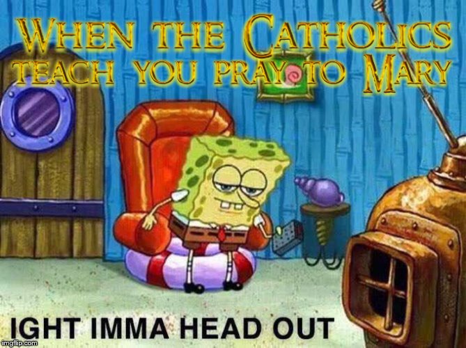 Other than the fact Mary bore Jesus, there's nothing special about her. If you pray to her, you're praying to Demons | image tagged in imma head out,church,catholic,religion,catholicism,catholic church | made w/ Imgflip meme maker