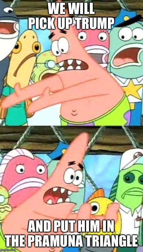 Put It Somewhere Else Patrick | WE WILL PICK UP TRUMP; AND PUT HIM IN THE PRAMUNA TRIANGLE | image tagged in memes,put it somewhere else patrick | made w/ Imgflip meme maker