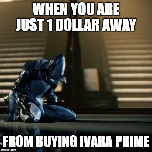 depressed excalibur warframe | WHEN YOU ARE JUST 1 DOLLAR AWAY; FROM BUYING IVARA PRIME | image tagged in depressed excalibur warframe | made w/ Imgflip meme maker