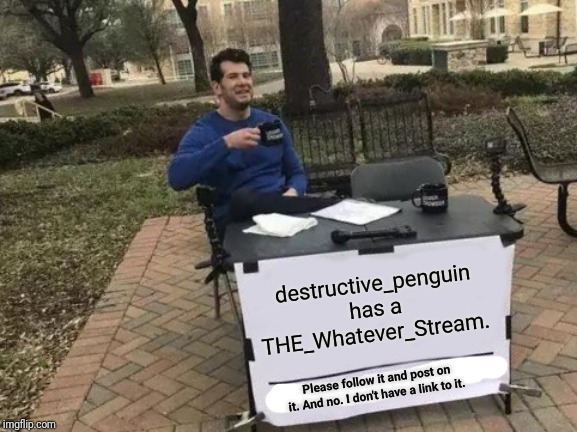 Don't ask me for links.... Please? | destructive_penguin has a THE_Whatever_Stream. Please follow it and post on it. And no. I don't have a link to it. | image tagged in memes,change my mind,new streams,imgflip news | made w/ Imgflip meme maker