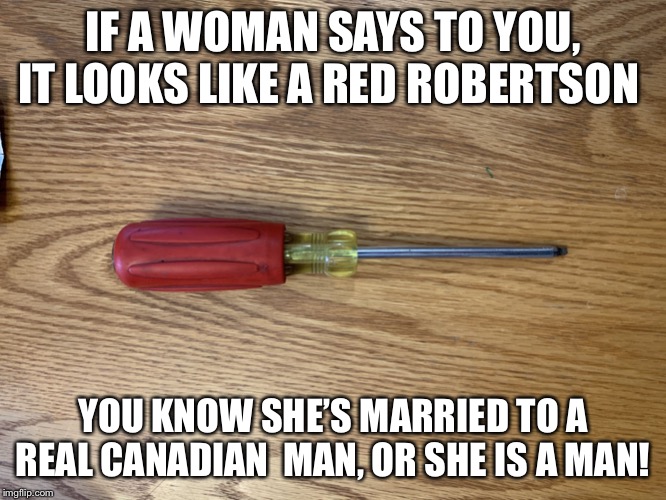 Red Robertson Canadian Made | IF A WOMAN SAYS TO YOU, IT LOOKS LIKE A RED ROBERTSON; YOU KNOW SHE’S MARRIED TO A REAL CANADIAN  MAN, OR SHE IS A MAN! | image tagged in red robertson canadian made | made w/ Imgflip meme maker