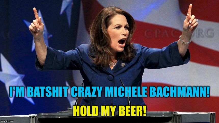 Representative Michele Bachmann - Bat Shit Crazy | I'M BATSHIT CRAZY MICHELE BACHMANN! HOLD MY BEER! | image tagged in representative michele bachmann - bat shit crazy | made w/ Imgflip meme maker