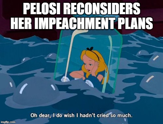 Alice in wonderland | PELOSI RECONSIDERS HER IMPEACHMENT PLANS | image tagged in alice in wonderland | made w/ Imgflip meme maker