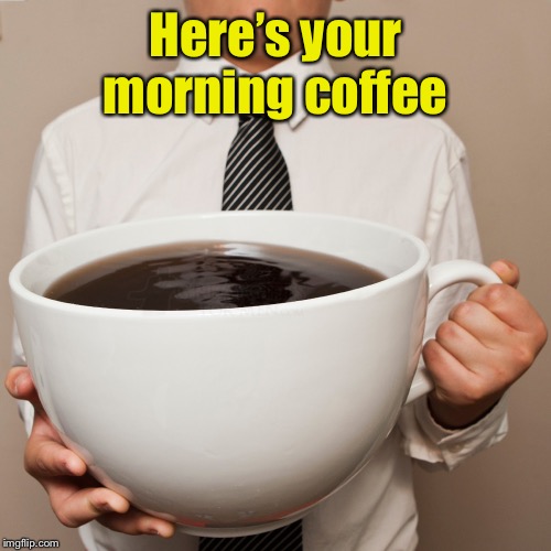 coffee cup | Here’s your morning coffee | image tagged in coffee cup | made w/ Imgflip meme maker