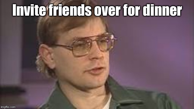 Dahmer | Invite friends over for dinner | image tagged in dahmer | made w/ Imgflip meme maker
