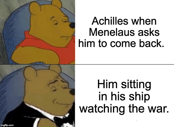 Tuxedo Winnie The Pooh Meme | Achilles when Menelaus asks him to come back. Him sitting in his ship watching the war. | image tagged in memes,tuxedo winnie the pooh | made w/ Imgflip meme maker