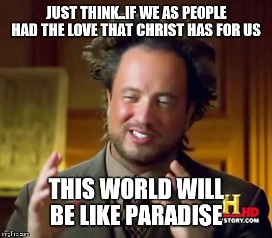 Jroc113 | JUST THINK..IF WE AS PEOPLE HAD THE LOVE THAT CHRIST HAS FOR US; THIS WORLD WILL BE LIKE PARADISE | image tagged in memes,ancient aliens | made w/ Imgflip meme maker