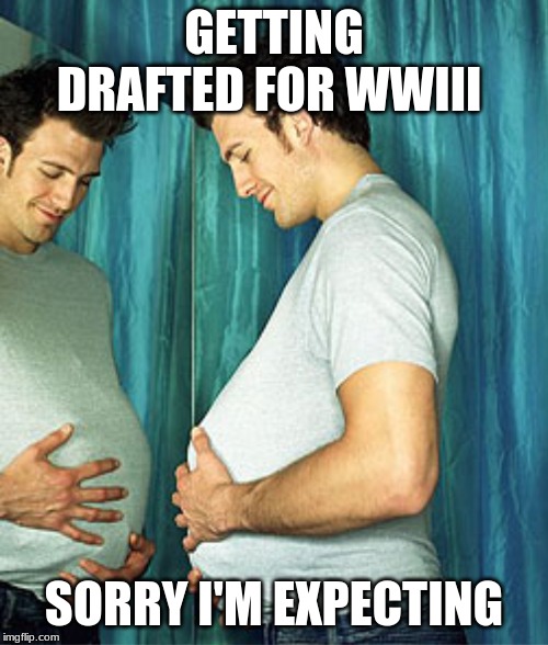 Pregnant Man | GETTING DRAFTED FOR WWIII; SORRY I'M EXPECTING | image tagged in pregnant man | made w/ Imgflip meme maker