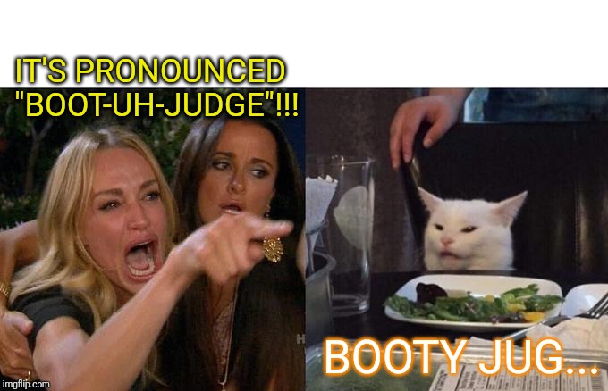 Woman Yelling At Cat | IT'S PRONOUNCED "BOOT-UH-JUDGE"!!! BOOTY JUG... | image tagged in memes,woman yelling at cat | made w/ Imgflip meme maker