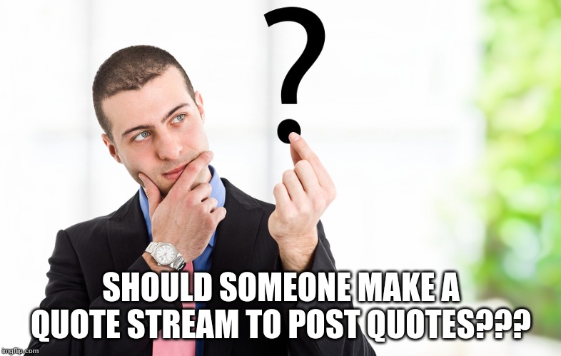 Should someone start a quote stream. | SHOULD SOMEONE MAKE A QUOTE STREAM TO POST QUOTES??? | image tagged in memes,question | made w/ Imgflip meme maker