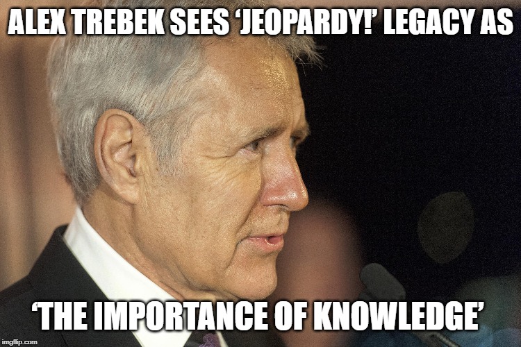 Alex Trebek Sees ‘Jeopardy!’ Legacy As ‘The Importance Of Knowledge’ | ALEX TREBEK SEES ‘JEOPARDY!’ LEGACY AS; ‘THE IMPORTANCE OF KNOWLEDGE’ | image tagged in alex trebek,jeopardy | made w/ Imgflip meme maker