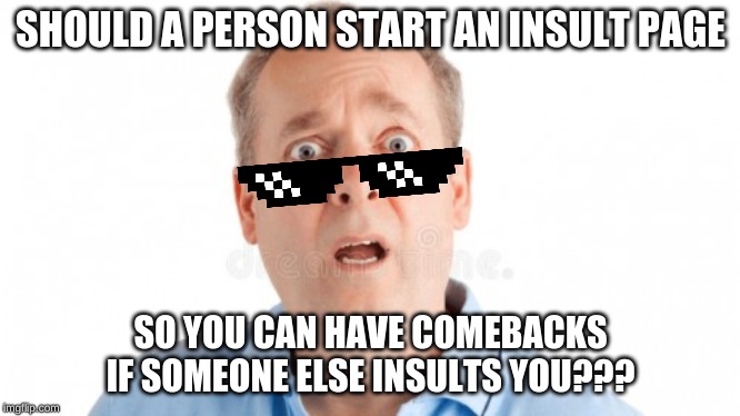 SHOULD A PERSON START AN INSULT PAGE; SO YOU CAN HAVE COMEBACKS IF SOMEONE ELSE INSULTS YOU??? | image tagged in what do we want,memes | made w/ Imgflip meme maker