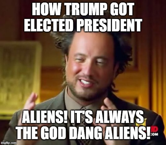 This would explain a lot. | HOW TRUMP GOT ELECTED PRESIDENT; ALIENS! IT'S ALWAYS THE GOD DANG ALIENS! | image tagged in memes,ancient aliens | made w/ Imgflip meme maker