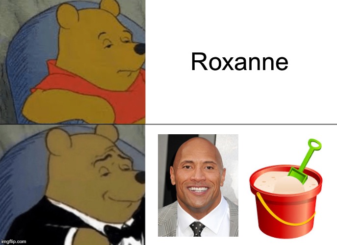 Tuxedo Winnie The Pooh | Roxanne | image tagged in memes,tuxedo winnie the pooh,funny,the rock driving,roxanne,funny meme | made w/ Imgflip meme maker