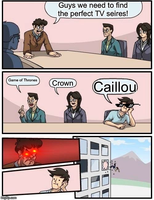 Boardroom Meeting Suggestion | Guys we need to find the perfect TV seires! Game of Thrones; Crown; Caillou | image tagged in memes,boardroom meeting suggestion | made w/ Imgflip meme maker
