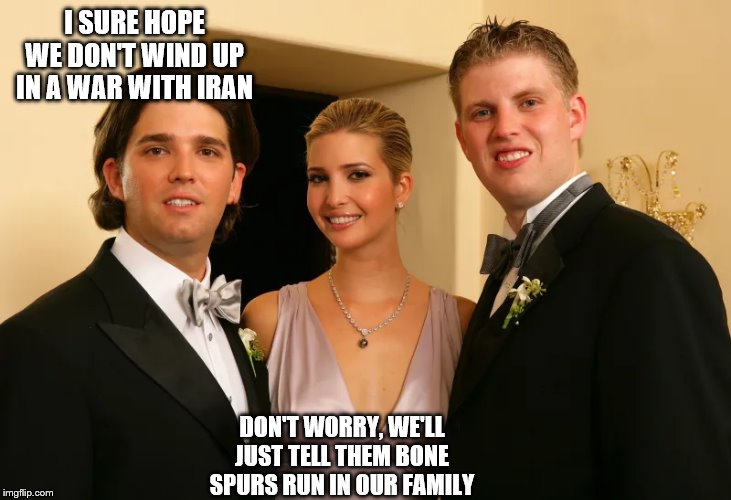 Trump children | I SURE HOPE WE DON'T WIND UP IN A WAR WITH IRAN; DON'T WORRY, WE'LL JUST TELL THEM BONE SPURS RUN IN OUR FAMILY | image tagged in trump children | made w/ Imgflip meme maker